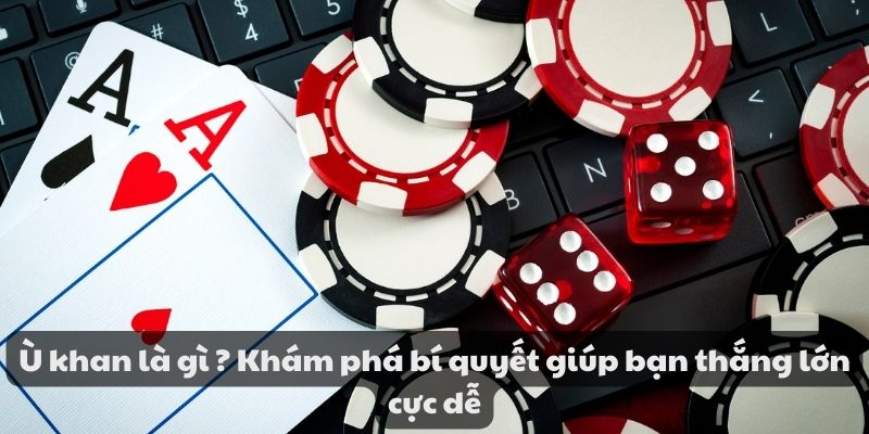 Ù khan là gì ? Khám phá bí quyết giúp bạn thắng lớn cực dễ